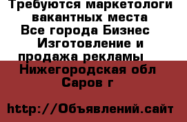 Требуются маркетологи. 3 вакантных места. - Все города Бизнес » Изготовление и продажа рекламы   . Нижегородская обл.,Саров г.